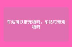 车站可以带宠物吗，车站可带宠物吗