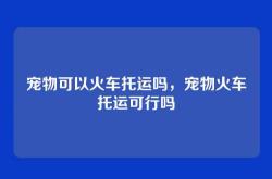 宠物可以火车托运吗，宠物火车托运可行吗