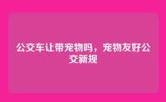 公交车让带宠物吗，宠物友好公交新规
