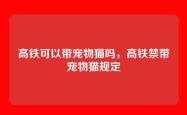 高铁可以带宠物猫吗，高铁禁带宠物猫规定