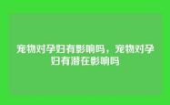 宠物对孕妇有影响吗，宠物对孕妇有潜在影响吗