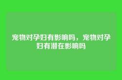 宠物对孕妇有影响吗，宠物对孕妇有潜在影响吗