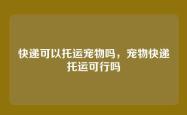 快递可以托运宠物吗，宠物快递托运可行吗