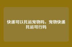 快递可以托运宠物吗，宠物快递托运可行吗