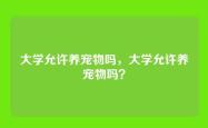 大学允许养宠物吗，大学允许养宠物吗？