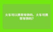 火车可以携带宠物吗，火车可携带宠物吗？