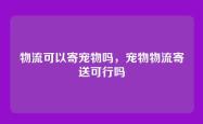 物流可以寄宠物吗，宠物物流寄送可行吗