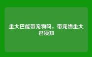 坐大巴能带宠物吗，带宠物坐大巴须知