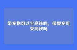 带宠物可以坐高铁吗，带爱宠可乘高铁吗