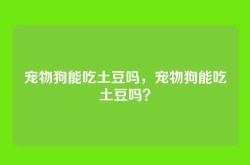 宠物狗能吃土豆吗，宠物狗能吃土豆吗？