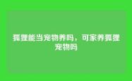狐狸能当宠物养吗，可家养狐狸宠物吗