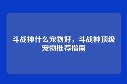 斗战神什么宠物好，斗战神顶级宠物推荐指南