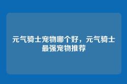 元气骑士宠物哪个好，元气骑士最强宠物推荐