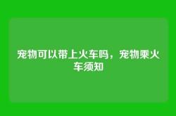 宠物可以带上火车吗，宠物乘火车须知