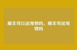 顺丰可以运宠物吗，顺丰可运宠物吗