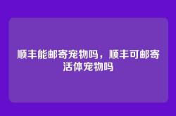 顺丰能邮寄宠物吗，顺丰可邮寄活体宠物吗