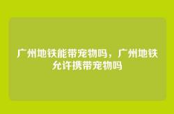 广州地铁能带宠物吗，广州地铁允许携带宠物吗
