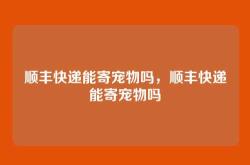 顺丰快递能寄宠物吗，顺丰快递能寄宠物吗