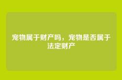宠物属于财产吗，宠物是否属于法定财产