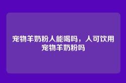 宠物羊奶粉人能喝吗，人可饮用宠物羊奶粉吗