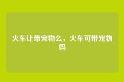 火车让带宠物么，火车可带宠物吗