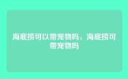 海底捞可以带宠物吗，海底捞可带宠物吗