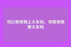 可以带宠物上火车吗，可带宠物乘火车吗