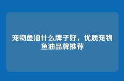 宠物鱼油什么牌子好，优质宠物鱼油品牌推荐