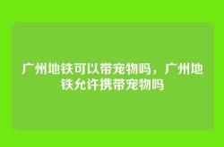 广州地铁可以带宠物吗，广州地铁允许携带宠物吗