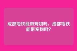成都地铁能带宠物吗，成都地铁能带宠物吗？