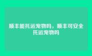 顺丰能托运宠物吗，顺丰可安全托运宠物吗