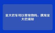 坐大巴车可以带宠物吗，携宠坐大巴须知