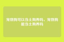 宠物狗可以当土狗养吗，宠物狗能当土狗养吗