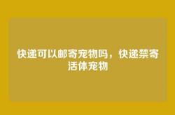 快递可以邮寄宠物吗，快递禁寄活体宠物