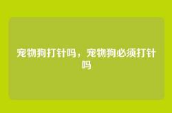 宠物狗打针吗，宠物狗必须打针吗