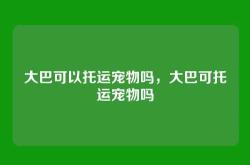 大巴可以托运宠物吗，大巴可托运宠物吗