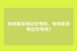 宠物美容师证好考吗，宠物美容师证好考吗？