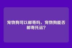 宠物狗可以邮寄吗，宠物狗能否邮寄托运？