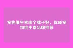 宠物维生素哪个牌子好，优质宠物维生素品牌推荐