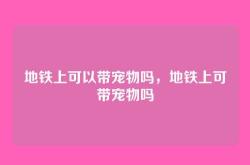地铁上可以带宠物吗，地铁上可带宠物吗