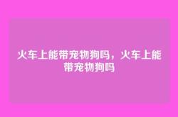火车上能带宠物狗吗，火车上能带宠物狗吗