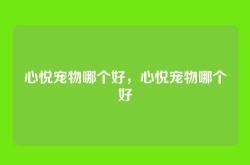 心悦宠物哪个好，心悦宠物哪个好
