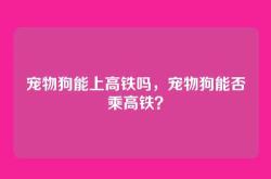 宠物狗能上高铁吗，宠物狗能否乘高铁？
