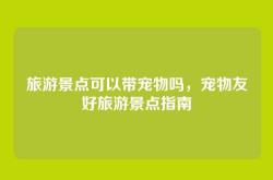 旅游景点可以带宠物吗，宠物友好旅游景点指南