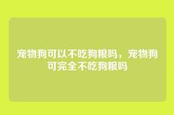 宠物狗可以不吃狗粮吗，宠物狗可完全不吃狗粮吗