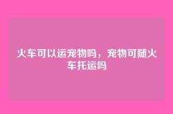 火车可以运宠物吗，宠物可随火车托运吗