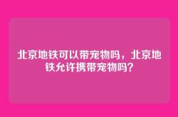 北京地铁可以带宠物吗，北京地铁允许携带宠物吗？