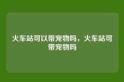 火车站可以带宠物吗，火车站可带宠物吗