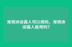 宠物沐浴露人可以用吗，宠物沐浴露人能用吗？