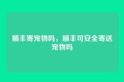 顺丰寄宠物吗，顺丰可安全寄送宠物吗
